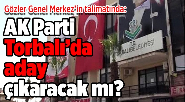 Gözler Genel Merkez’in talimatında: AK Parti Torbalı’da aday çıkaracak mı?