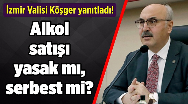 İçki satışı yasak mı, serbest mi? İzmir Valisi Köşger yanıtladı!