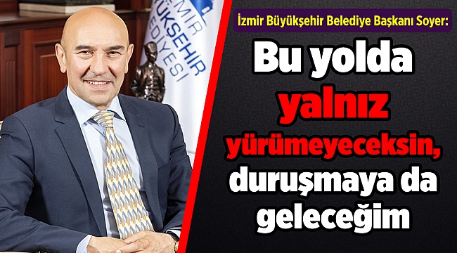 İzmir Büyükşehir Belediye Başkanı Soyer: Bu yolda yalnız yürümeyeceksin, duruşmaya da geleceğim