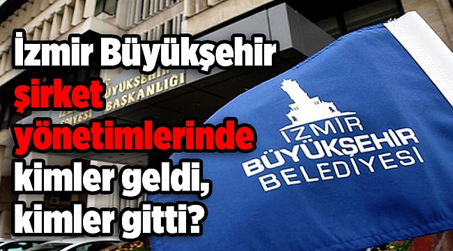 İzmir Büyükşehir şirket yönetimlerinde kimler geldi, kimler gitti?