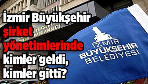 İzmir Büyükşehir şirket yönetimlerinde kimler geldi, kimler gitti?