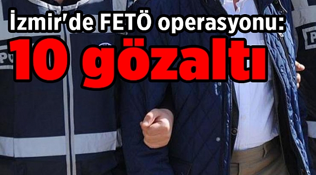 İzmir'de FETÖ operasyonu: 10 gözaltı