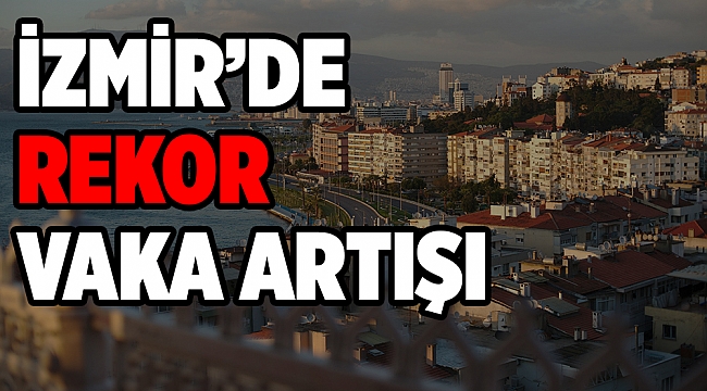 İzmir&#039;de vaka sayısı 100 binde 304.7 oldu