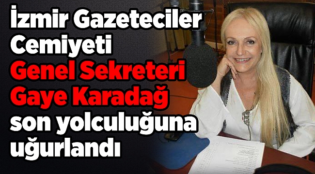 İzmir Gazeteciler Cemiyeti Genel Sekreteri Gaye Karadağ son yolculuğuna uğurlandı