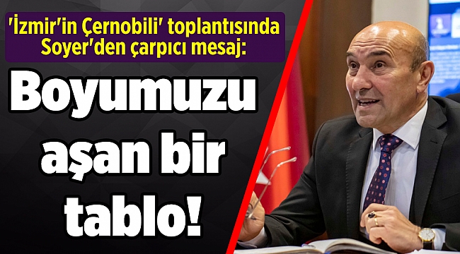 'İzmir'in Çernobili' toplantısında Soyer'den çarpıcı mesaj: Boyumuzu aşan bir tablo!