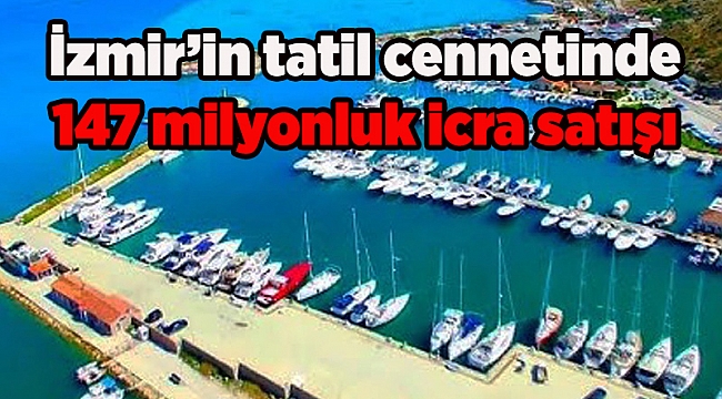 İzmir’in tatil cennetinde 147 milyonluk icra satışı