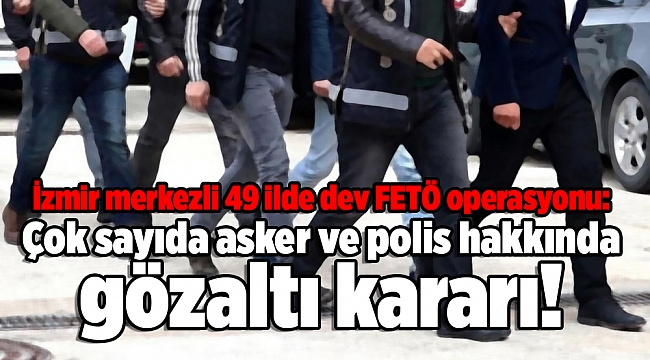 İzmir merkezli 49 ilde dev FETÖ operasyonu: Çok sayıda asker ve polis hakkında gözaltı kararı!