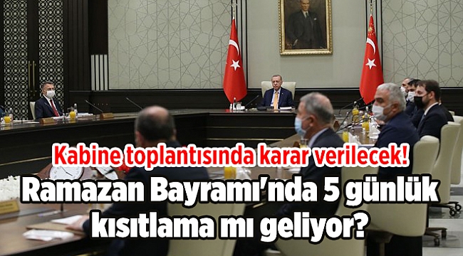 Kabine toplantısında karar verilecek! Ramazan Bayramı'nda 5 günlük kısıtlama mı geliyor?