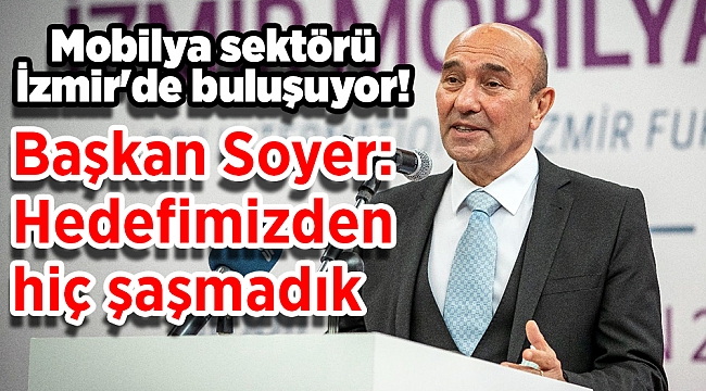 Mobilya sektörü İzmir'de buluşuyor! Soyer: Hedefimizden hiç şaşmadık