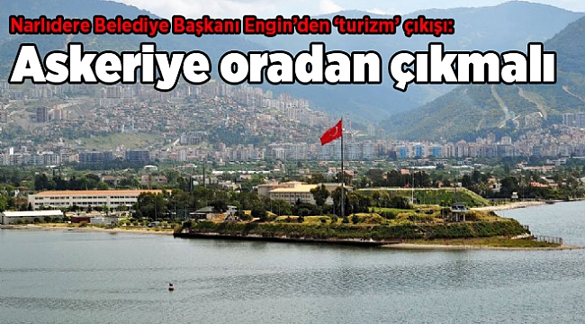Narlıdere Belediye Başkanı Engin’den ‘turizm’ çıkışı: Askeriye oradan çıkmalı