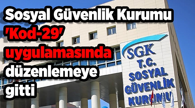 Sosyal Güvenlik Kurumu 'Kod-29' uygulamasında düzenlemeye gitti