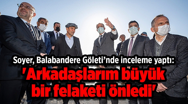 Soyer, Balabandere Göleti’nde inceleme yaptı: 'Arkadaşlarım büyük bir felaketi önledi'