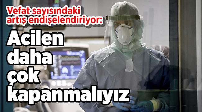 Vefat sayısındaki artış endişelendiriyor: Acilen daha çok kapanmalıyız