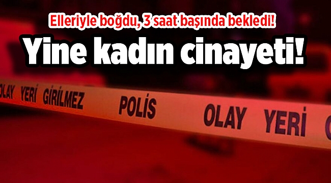 Yine kadın cinayeti! Elleriyle boğdu, 3 saat başında bekledi!