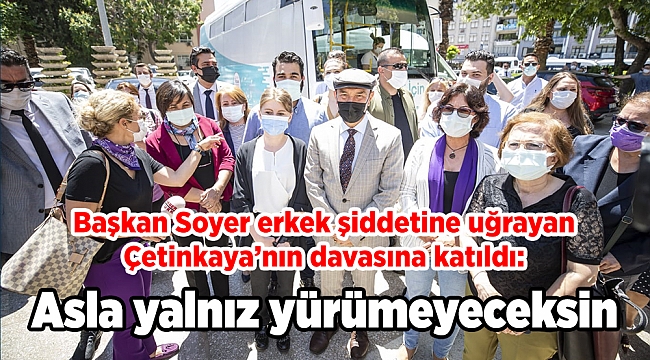 Başkan Soyer erkek şiddetine uğrayan Çetinkaya’nın davasına katıldı: Asla yalnız yürümeyeceksin