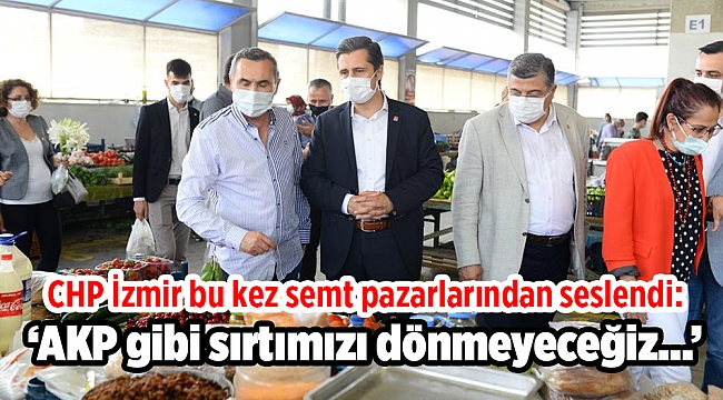 CHP İzmir bu kez semt pazarlarından seslendi: AKP gibi sırtımızı dönmeyeceğiz...