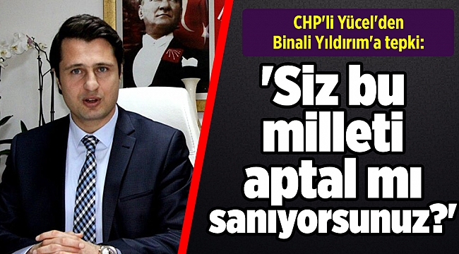 CHP'li Yücel'den Yıldırım'a tepki: 'Siz bu milleti aptal mı sanıyorsunuz?'