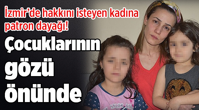 Çocuklarının gözü önünde darp… İzmir’de hakkını isteyen kadına patron dayağı!