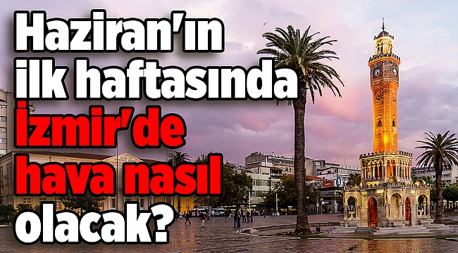 Haziran'ın ilk haftasında İzmir'de hava nasıl olacak?