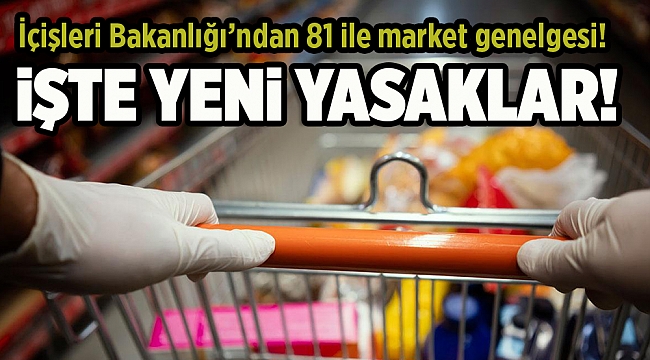 İçişleri Bakanlığı’ndan 81 ile market genelgesi! İşte yeni yasaklar