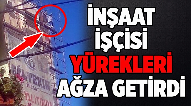 İNŞAAT İŞÇİSİ YÜREKLERİ AĞZA GETİRDİ