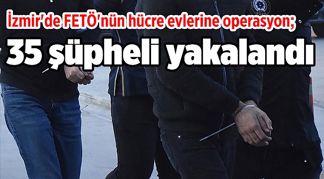 İzmir'de FETÖ'nün hücre evlerine operasyon; 35 şüpheli yakalandı