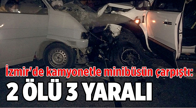 İzmir'de kamyonetle minibüsün çarpıştı: 2 ölü, 3 yaralı
