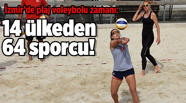 İzmir’de plaj voleybolu zamanı: 14 ülkeden 64 sporcu!