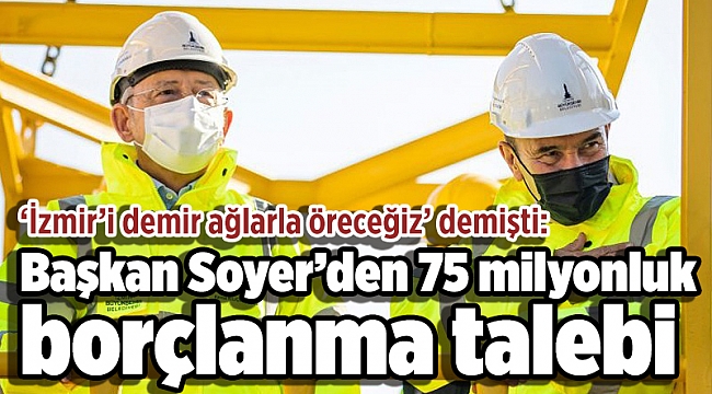 ‘İzmir’i demir ağlarla öreceğiz’ demişti: Başkan Soyer’den 75 milyonluk borçlanma talebi