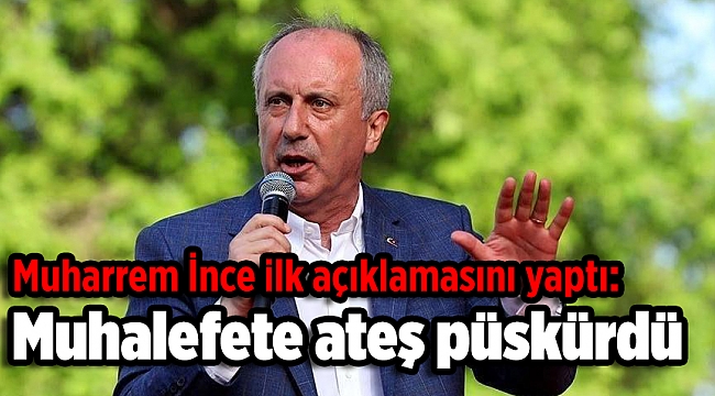 Muharrem İnce ilk açıklamasını yaptı: Muhalefete ateş püskürdü