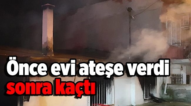 Önce evi ateşe verdi sonra kaçtı
