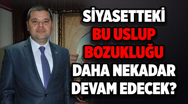 SİYASETTEKİ BU USLUP BOZUKLUĞU DAHA NEKADAR DEVAM EDECEK?
