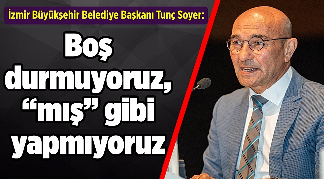 Soyer: Boş durmuyoruz, “mış” gibi yapmıyoruz