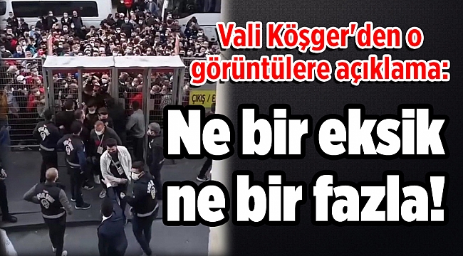 Vali Köşger'den o görüntülere açıklama: Ne bir eksik ne bir fazla!