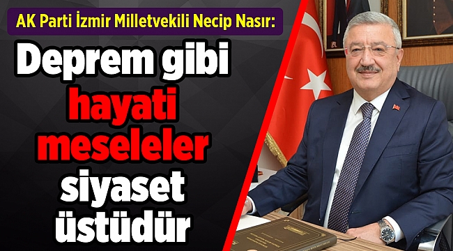 AK Parti İzmir Milletvekili Necip Nasır: &#039;&#039;Deprem gibi hayati meseleler siyaset üstüdür&#039;&#039;