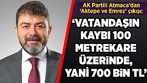 AK Partili Atmaca'dan 'Aktepe ve Emrez' çıkışı ''Vatandaşın kaybı 100 metrekare üzerinde yani 700 bin TL''