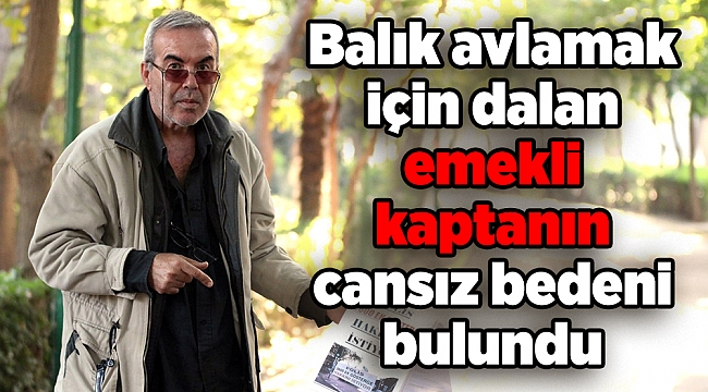 Balık avlamak için dalan emekli kaptanın cansız bedeni bulundu