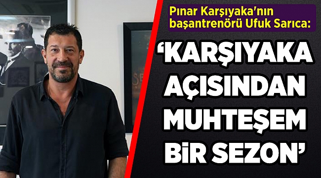 Başantrenör Ufuk Sarıca: "Pınar Karşıyaka açısından muhteşem bir sezon"