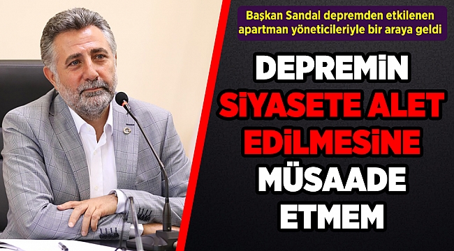 Başkan Sandal, "depremin, siyasete alet edilmesine müsaade etmem"