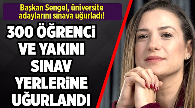 BAŞKAN SENGEL ÜNİVERSİTE ADAYLARINI SINAVA UĞURLADI