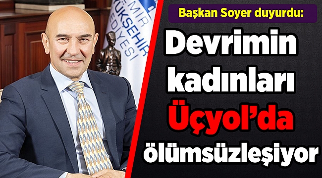 Başkan Soyer duyurdu: Devrimin kadınları Üçyol’da ölümsüzleşiyor