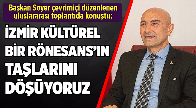 Başkan Soyer: “İzmir’de kültürel bir Rönesans’ın taşlarını döşüyoruz”