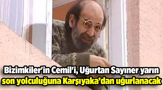 Bizimkiler'in Cemil'i, Uğurtan Sayıner yarın son yolculuğuna uğurlanacak
