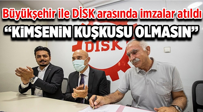 Büyükşehir ile DİSK arasında imzalar atıldı! 'Kimsenin kuşkusu olmasın'