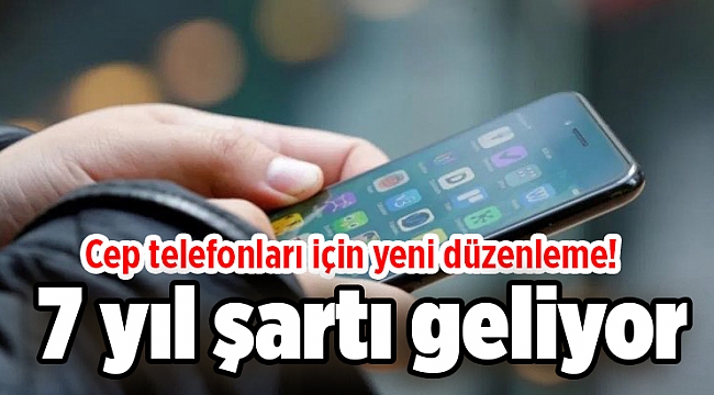 Cep telefonları için yeni düzenleme! 7 yıl şartı geliyor