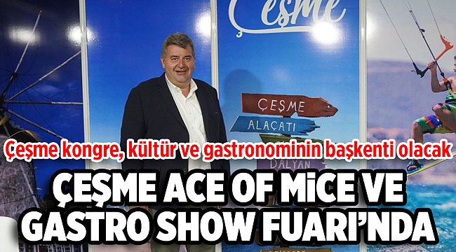 Çeşme ACE Of MICE ve Gastro Show Fuarı’nda, Başkan Oran,  "Çeşme kongre, kültür ve gastronominin başkenti olacak!"