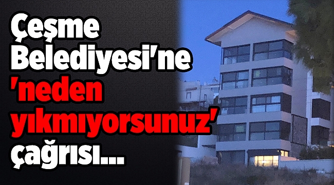 Çeşme Belediyesi&#039;ne &#039;neden yıkmıyorsunuz&#039; çağrısı...