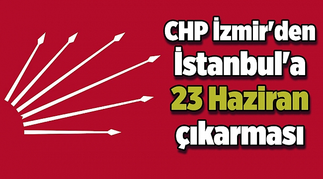 CHP İzmir'den İstanbul'a 23 Haziran çıkarması