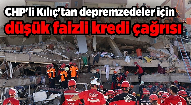 CHP&#039;li Kılıç&#039;tan depremzedeler için düşük faizli kredi çağrısı