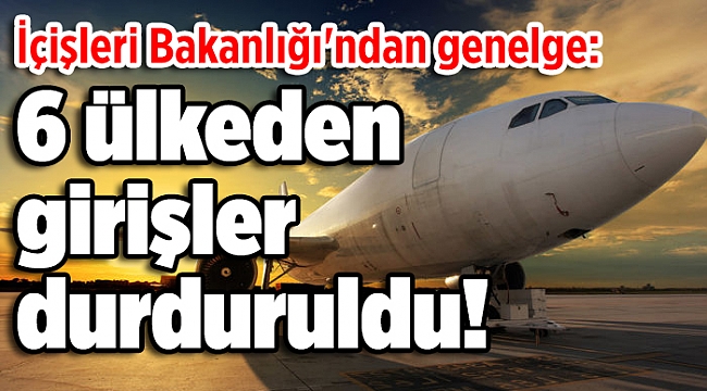 İçişleri Bakanlığı'ndan genelge: 6 ülkeden girişler durduruldu!